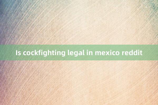 Is cockfighting legal in mexico reddit