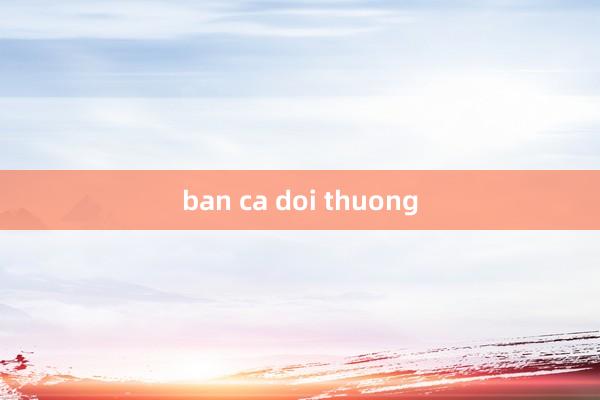 ban ca doi thuong