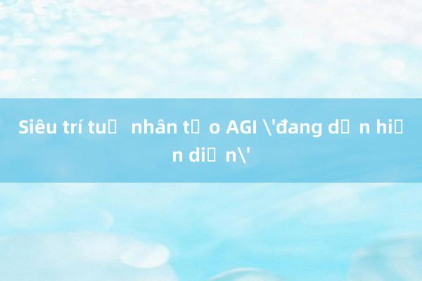 Siêu trí tuệ nhân tạo AGI 'đang dần hiện diện'