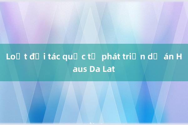 Loạt đối tác quốc tế phát triển dự án Haus Da Lat