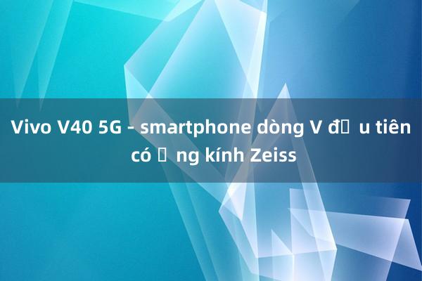 Vivo V40 5G - smartphone dòng V đầu tiên có ống kính Zeiss