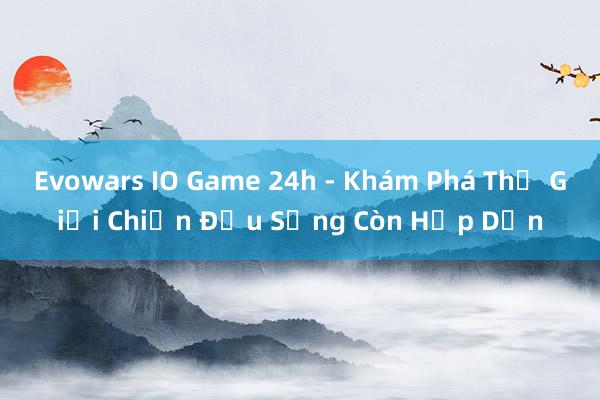 Evowars IO Game 24h - Khám Phá Thế Giới Chiến Đấu Sống Còn Hấp Dẫn