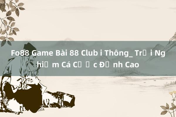 Fo88 Game Bài 88 Club i Thông_ Trải Nghiệm Cá Cược Đỉnh Cao