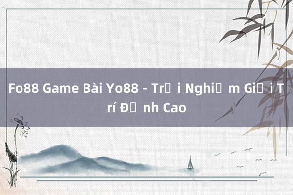 Fo88 Game Bài Yo88 - Trải Nghiệm Giải Trí Đỉnh Cao