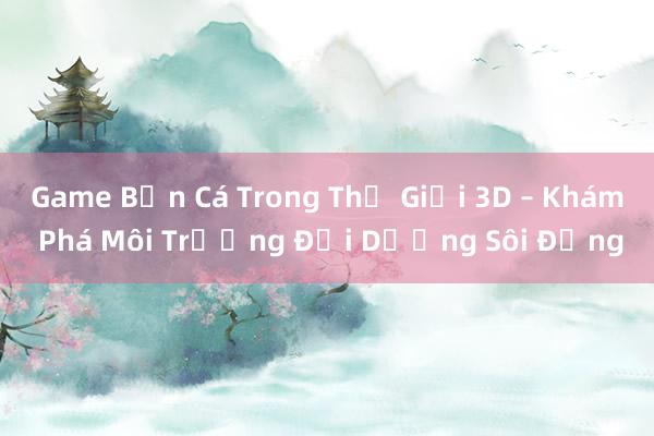 Game Bắn Cá Trong Thế Giới 3D – Khám Phá Môi Trường Đại Dương Sôi Động