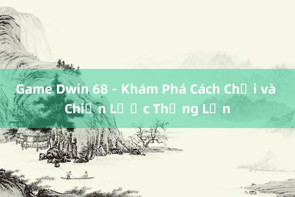 Game Dwin 68 - Khám Phá Cách Chơi và Chiến Lược Thắng Lớn