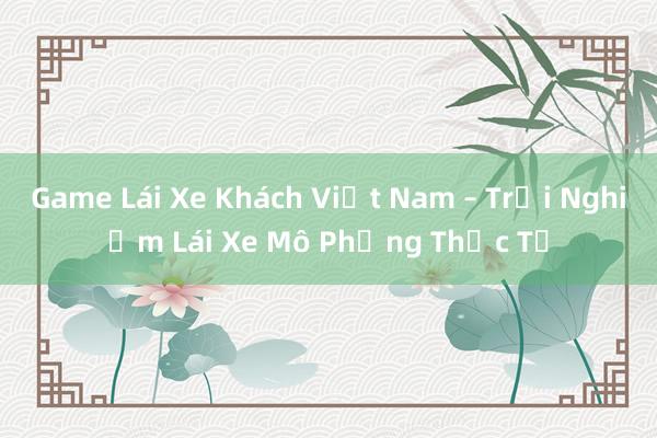 Game Lái Xe Khách Việt Nam – Trải Nghiệm Lái Xe Mô Phỏng Thực Tế