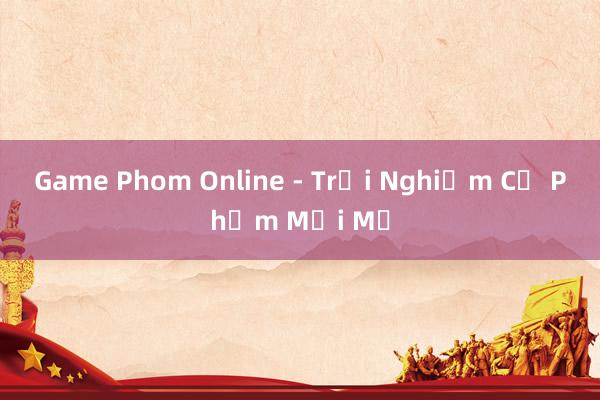 Game Phom Online - Trải Nghiệm Cờ Phỏm Mới Mẻ