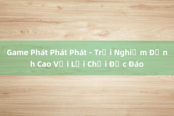 Game Phát Phát Phát - Trải Nghiệm Đỉnh Cao Với Lối Chơi Độc Đáo