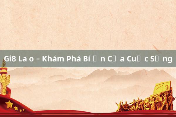 Gi8 La o – Khám Phá Bí Ẩn Của Cuộc Sống