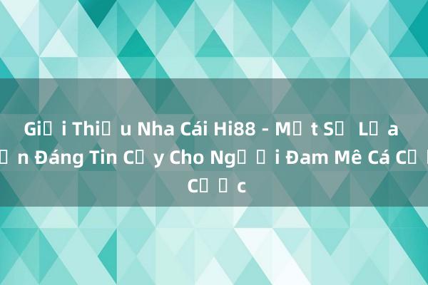 Giới Thiệu Nha Cái Hi88 - Một Sự Lựa Chọn Đáng Tin Cậy Cho Người Đam Mê Cá Cược