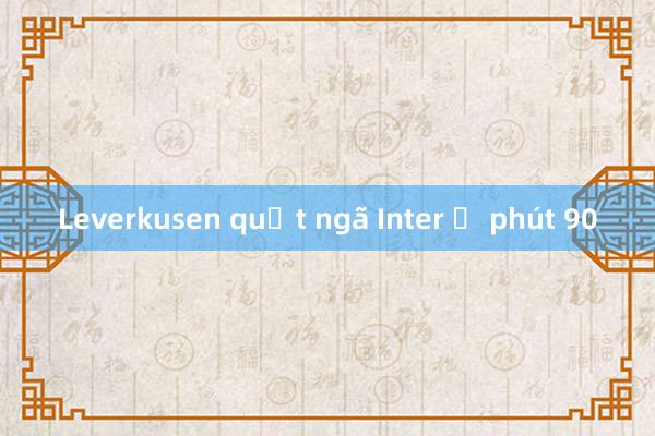 Leverkusen quật ngã Inter ở phút 90