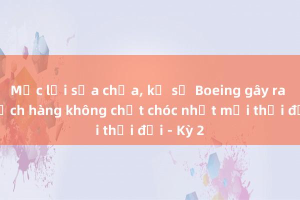 Mắc lỗi sửa chữa， kỹ sư Boeing gây ra thảm kịch hàng không chết chóc nhất mọi thời đại - Kỳ 2