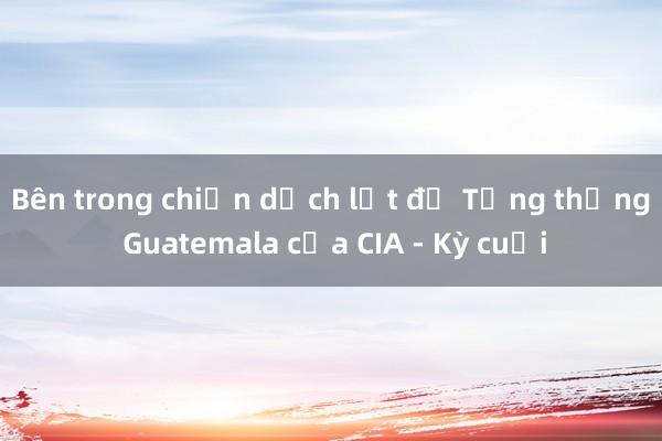 Bên trong chiến dịch lật đổ Tổng thống Guatemala của CIA - Kỳ cuối