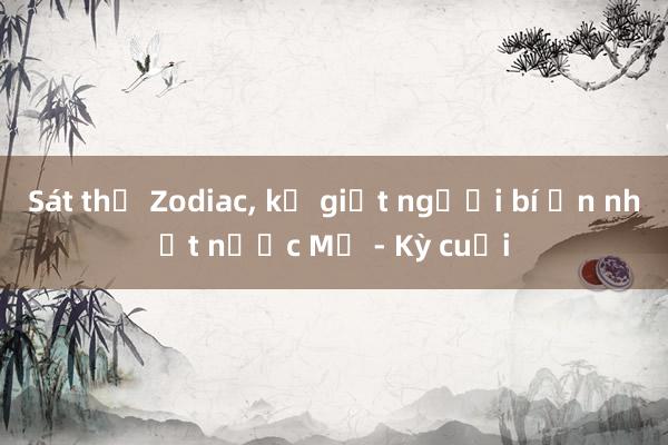 Sát thủ Zodiac， kẻ giết người bí ẩn nhất nước Mỹ - Kỳ cuối