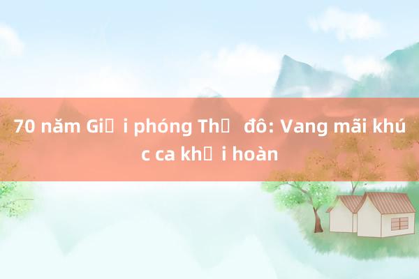 70 năm Giải phóng Thủ đô: Vang mãi khúc ca khải hoàn