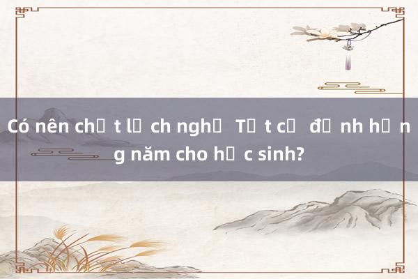 Có nên chốt lịch nghỉ Tết cố định hằng năm cho học sinh?