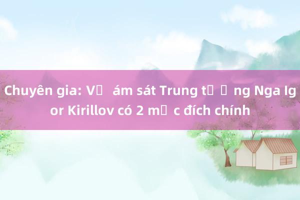 Chuyên gia: Vụ ám sát Trung tướng Nga Igor Kirillov có 2 mục đích chính