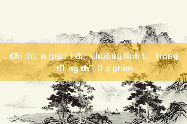 Khi điện thoại đổ chuông tinh tế trong từng thước phim