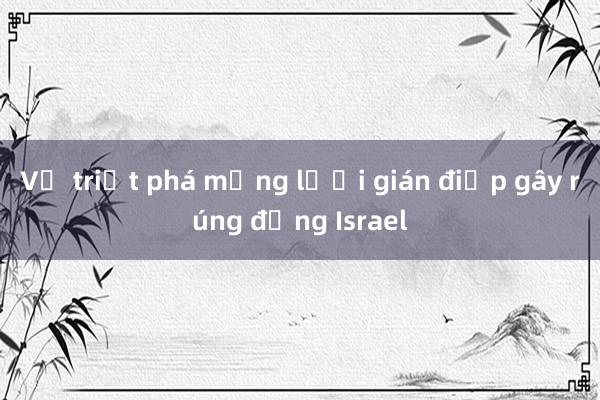 Vụ triệt phá mạng lưới gián điệp gây rúng động Israel