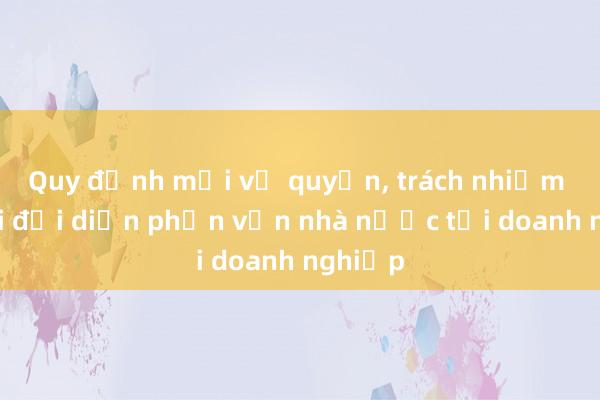 Quy định mới về quyền, trách nhiệm người đại diện phần vốn nhà nước tại doanh nghiệp