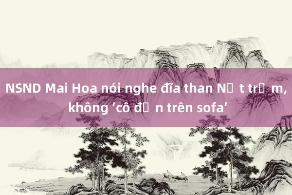 NSND Mai Hoa nói nghe đĩa than Nốt trầm， không ‘cô đơn trên sofa’