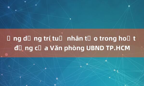 Ứng dụng trí tuệ nhân tạo trong hoạt động của Văn phòng UBND TP.HCM