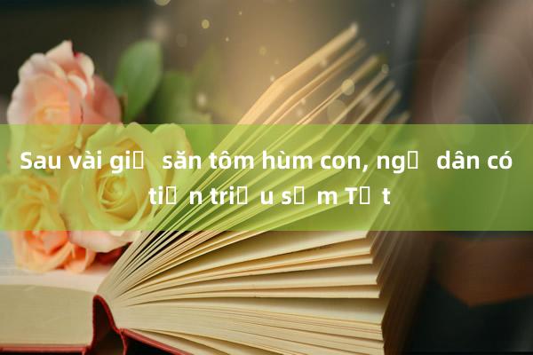 Sau vài giờ săn tôm hùm con， ngư dân có tiền triệu sắm Tết