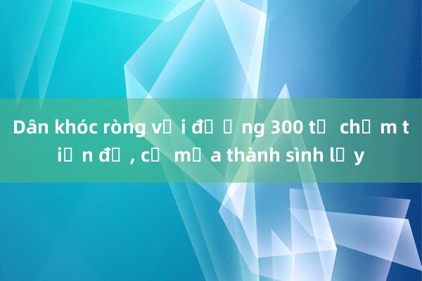 Dân khóc ròng với đường 300 tỉ chậm tiến độ, cứ mưa thành sình lầy